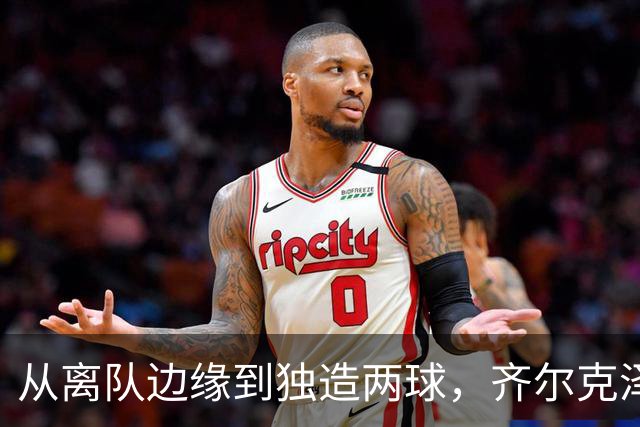 从离队边缘到独造两球，齐尔克泽用一场5比0完成救赎