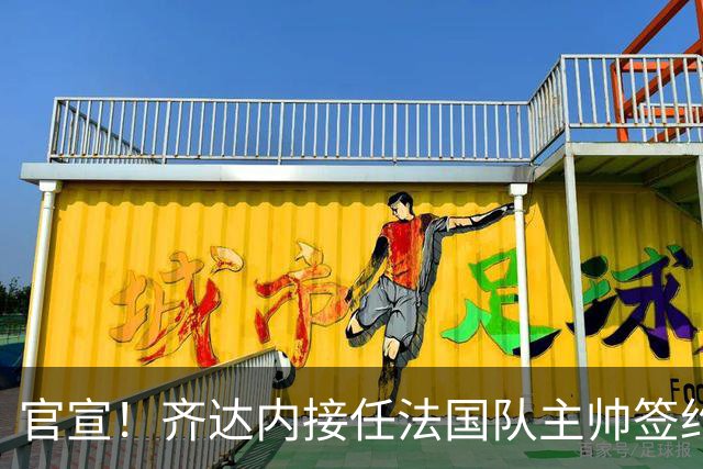 官宣！齐达内接任法国队主帅签约四年 等了多年终圆梦