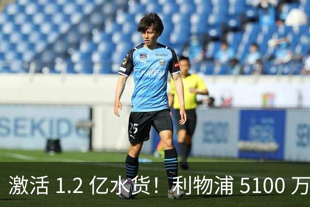 激活 1.2 亿水货！利物浦 5100 万捡漏全能神锋，数据全面碾压