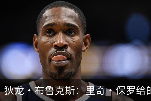狄龙·布鲁克斯：里奇·保罗给的票，我在场边笑詹姆斯那一幕是这样来的