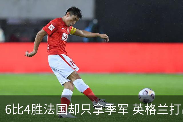 6比4胜法国却只拿季军 英格兰打出冠军相 球迷痛惜：为何不早点这么打？